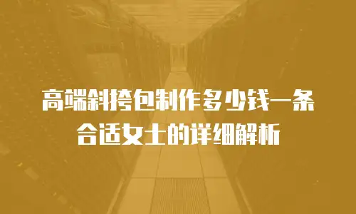 高端斜挎包制作多少钱一条合适女士的详细解析