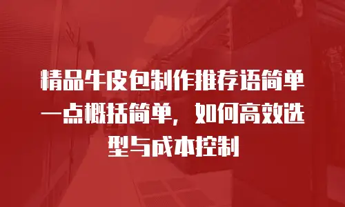 精品牛皮包制作推荐语简单一点概括简单，如何高效选型与成本控制