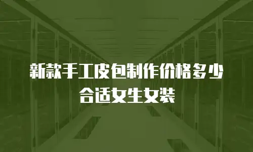 新款手工皮包制作价格多少合适女生女装