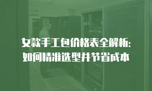 女款手工包价格表全解析：如何精准选型并节省成本