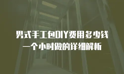 男式手工包DIY费用多少钱一个小时做的详细解析