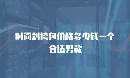 时尚斜挎包价格多少钱一个合适男款