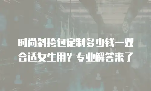 时尚斜挎包定制多少钱一双合适女生用？专业解答来了