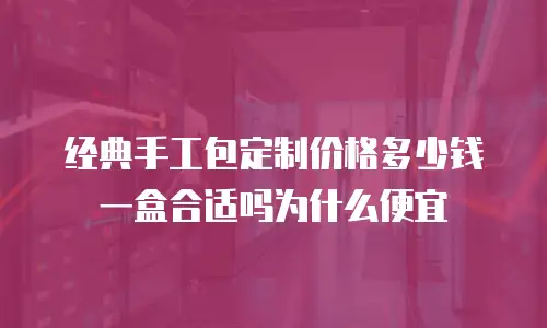 经典手工包定制价格多少钱一盒合适吗为什么便宜