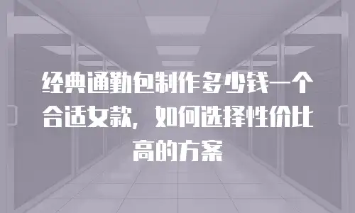 经典通勤包制作多少钱一个合适女款，如何选择性价比高的方案