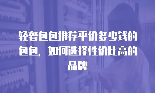 轻奢包包推荐平价多少钱的包包，如何选择性价比高的品牌