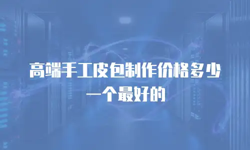 高端手工皮包制作价格多少一个最好的