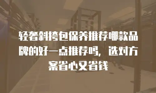 轻奢斜挎包保养推荐哪款品牌的好一点推荐吗，选对方案省心又省钱