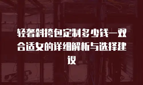 轻奢斜挎包定制多少钱一双合适女的详细解析与选择建议