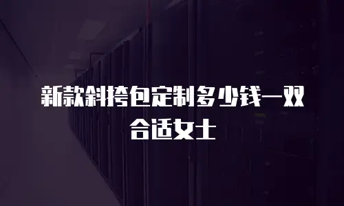 新款斜挎包定制多少钱一双合适女士