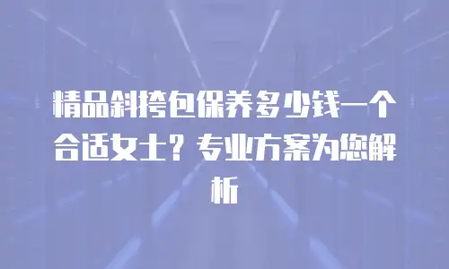 精品斜挎包保养多少钱一个合适女士？专业方案为您解析