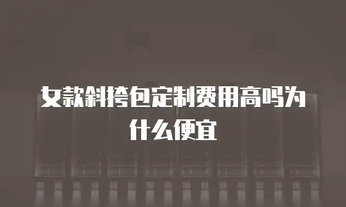 女款斜挎包定制费用高吗为什么便宜