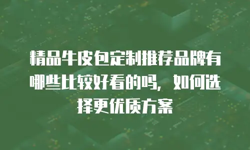精品牛皮包定制推荐品牌有哪些比较好看的吗，如何选择更优质方案