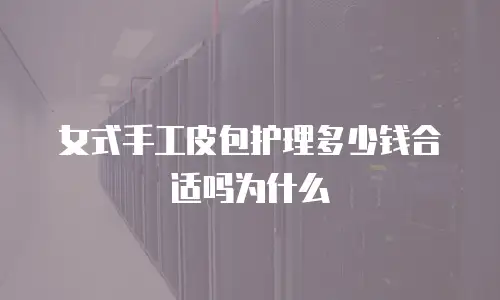 女式手工皮包护理多少钱合适吗为什么