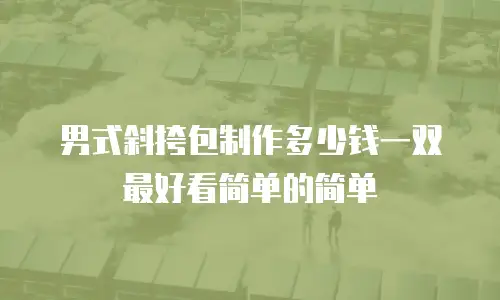男式斜挎包制作多少钱一双最好看简单的简单