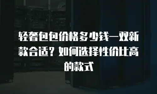 轻奢包包价格多少钱一双新款合适？如何选择性价比高的款式