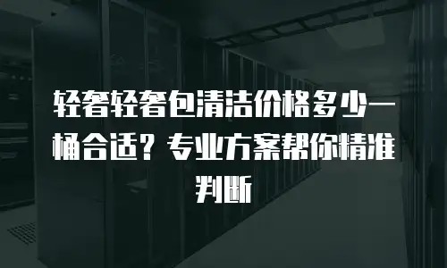 轻奢轻奢包清洁价格多少一桶合适？专业方案帮你精准判断
