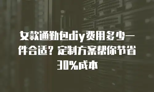 女款通勤包diy费用多少一件合适？定制方案帮你节省30%成本