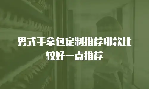 男式手拿包定制推荐哪款比较好一点推荐