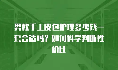 男款手工皮包护理多少钱一套合适吗？如何科学判断性价比