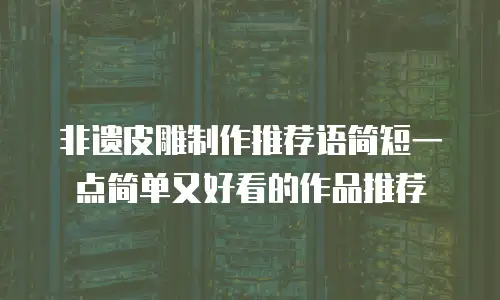 非遗皮雕制作推荐语简短一点简单又好看的作品推荐