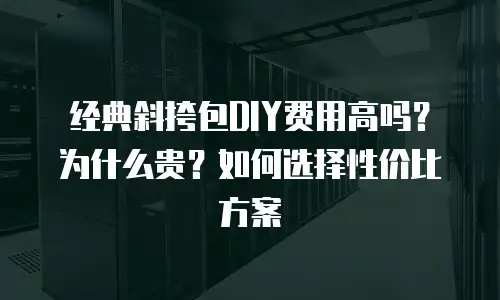 经典斜挎包DIY费用高吗？为什么贵？如何选择性价比方案