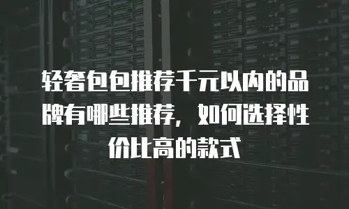 轻奢包包推荐千元以内的品牌有哪些推荐，如何选择性价比高的款式