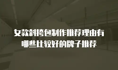 女款斜挎包制作推荐理由有哪些比较好的牌子推荐