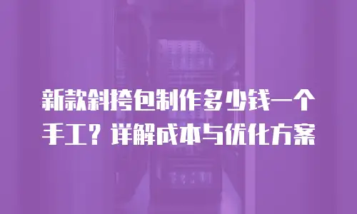 新款斜挎包制作多少钱一个手工？详解成本与优化方案