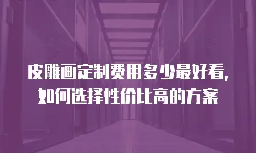 皮雕画定制费用多少最好看，如何选择性价比高的方案