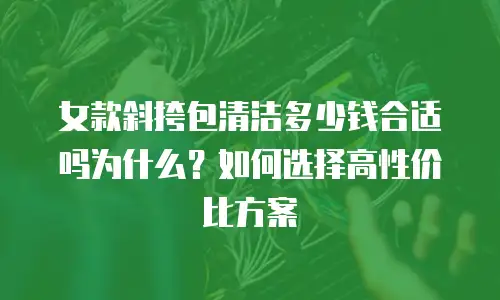 女款斜挎包清洁多少钱合适吗为什么？如何选择高性价比方案