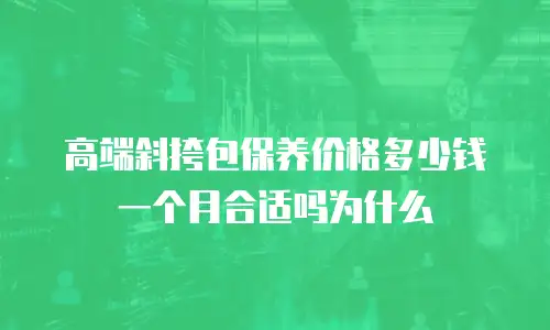高端斜挎包保养价格多少钱一个月合适吗为什么