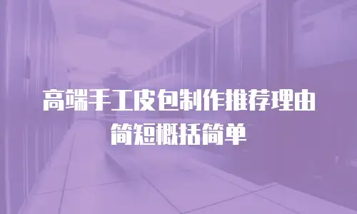 高端手工皮包制作推荐理由简短概括简单