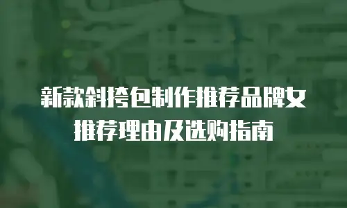 新款斜挎包制作推荐品牌女推荐理由及选购指南