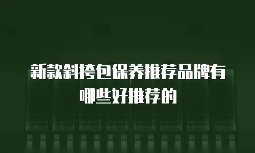 新款斜挎包保养推荐品牌有哪些好推荐的