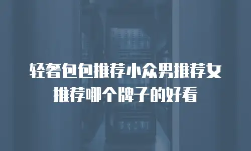 轻奢包包推荐小众男推荐女推荐哪个牌子的好看