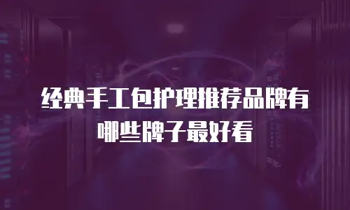 经典手工包护理推荐品牌有哪些牌子最好看