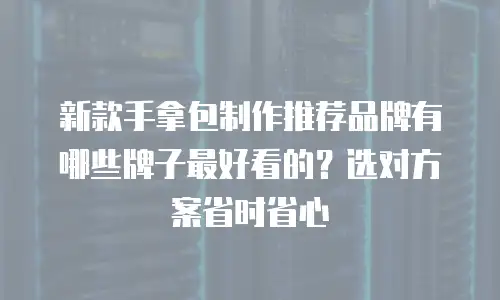新款手拿包制作推荐品牌有哪些牌子最好看的？选对方案省时省心