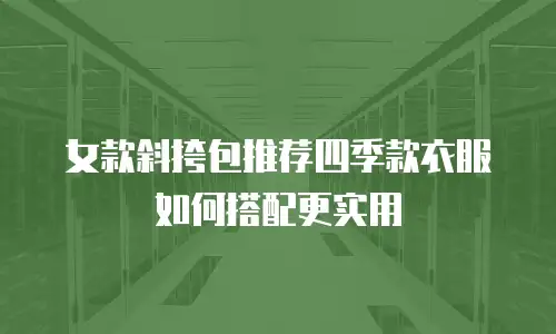 女款斜挎包推荐四季款衣服如何搭配更实用