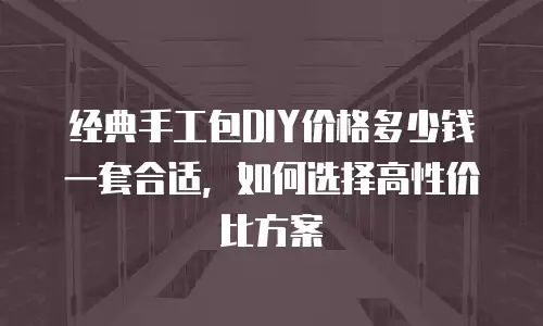 经典手工包DIY价格多少钱一套合适，如何选择高性价比方案