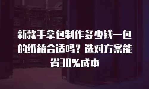 新款手拿包制作多少钱一包的纸箱合适吗？选对方案能省30%成本
