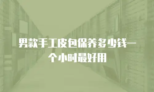 男款手工皮包保养多少钱一个小时最好用