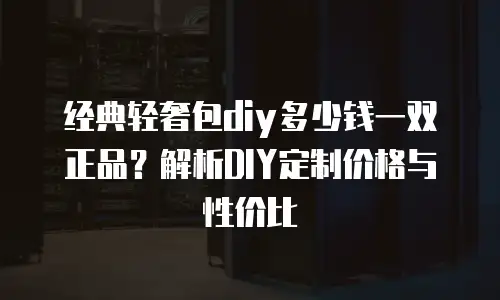经典轻奢包diy多少钱一双正品？解析DIY定制价格与性价比