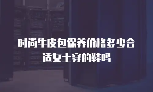 时尚牛皮包保养价格多少合适女士穿的鞋吗