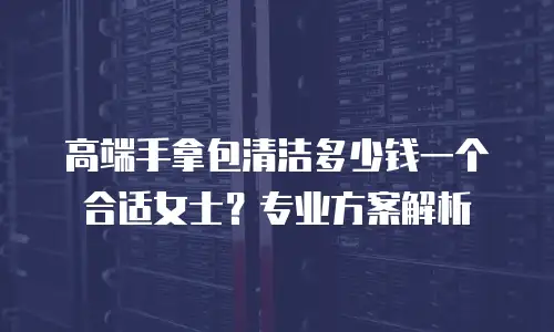高端手拿包清洁多少钱一个合适女士？专业方案解析
