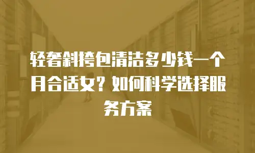 轻奢斜挎包清洁多少钱一个月合适女？如何科学选择服务方案