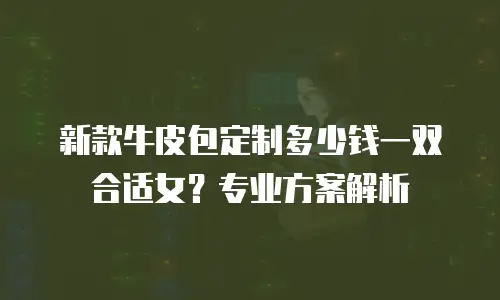 新款牛皮包定制多少钱一双合适女？专业方案解析
