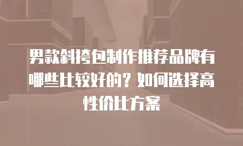 男款斜挎包制作推荐品牌有哪些比较好的？如何选择高性价比方案