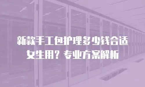 新款手工包护理多少钱合适女生用？专业方案解析
