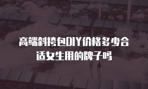 高端斜挎包DIY价格多少合适女生用的牌子吗
